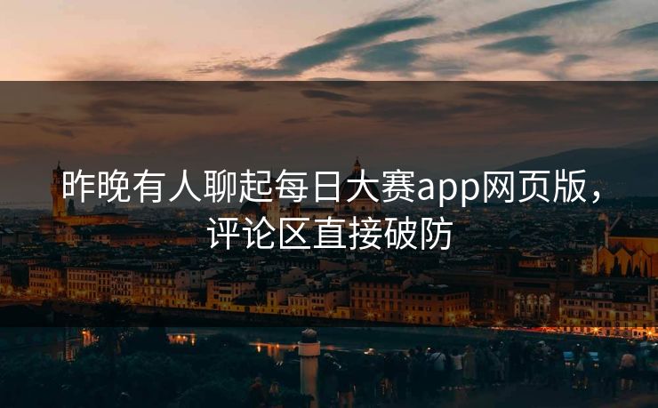 昨晚有人聊起每日大赛app网页版,评论区直接破防 昨晚有人聊起每日大赛app网页版,评论区直接破防