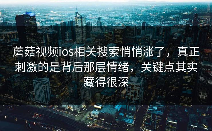 蘑菇视频ios相关搜索悄悄涨了,真正刺激的是背后那层情绪,关键点其实藏得很深 蘑菇视频ios相关搜索悄悄涨了,真正刺激的是背后那层情绪,关键点其实藏得很深