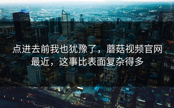 点进去前我也犹豫了,蘑菇视频官网最近,这事比表面复杂得多 点进去前我也犹豫了,蘑菇视频官网最近,这事比表面复杂得多