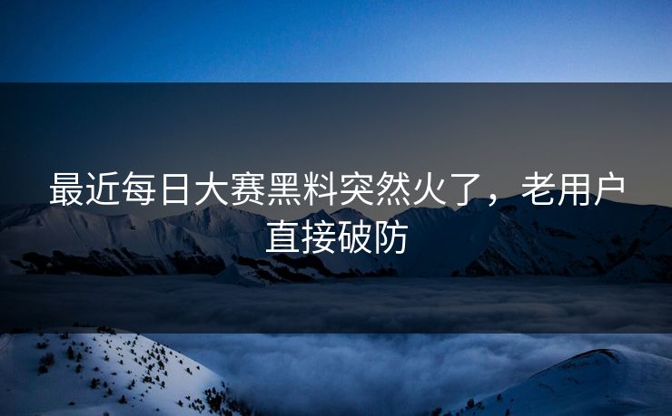 最近每日大赛黑料突然火了,老用户直接破防 最近每日大赛黑料突然火了,老用户直接破防
