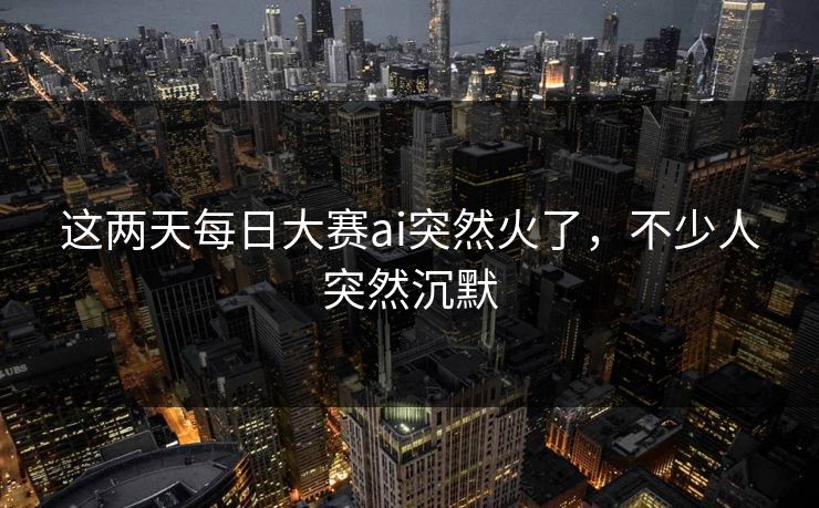 这两天每日大赛ai突然火了,不少人突然沉默 第1张 这两天每日大赛ai突然火了,不少人突然沉默 第1张