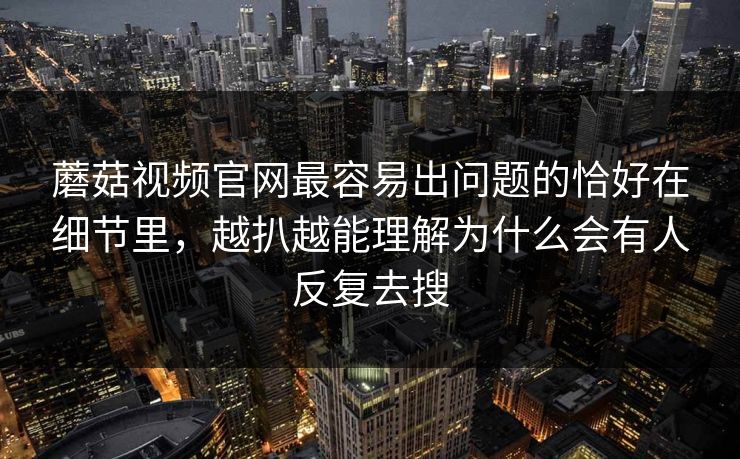 蘑菇视频官网最容易出问题的恰好在细节里,越扒越能理解为什么会有人反复去搜 第1张 蘑菇视频官网最容易出问题的恰好在细节里,越扒越能理解为什么会有人反复去搜 第1张