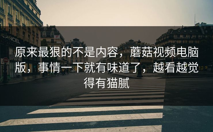 原来最狠的不是内容，蘑菇视频电脑版，事情一下就有味道了，越看越觉得有猫腻  第1张