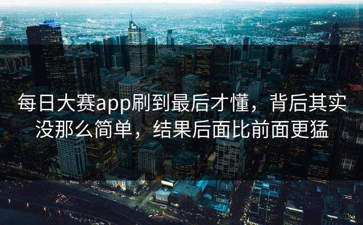 每日大赛app刷到最后才懂，背后其实没那么简单，结果后面比前面更猛  第1张
