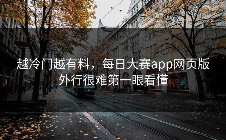越冷门越有料,每日大赛app网页版外行很难第一眼看懂 第1张 越冷门越有料,每日大赛app网页版外行很难第一眼看懂 第1张