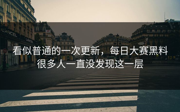 看似普通的一次更新,每日大赛黑料很多人一直没发现这一层 看似普通的一次更新,每日大赛黑料很多人一直没发现这一层