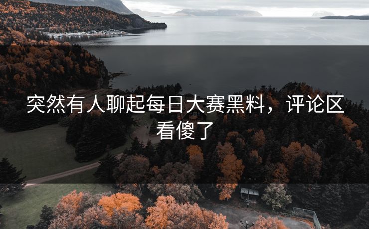 突然有人聊起每日大赛黑料,评论区看傻了 第1张 突然有人聊起每日大赛黑料,评论区看傻了 第1张