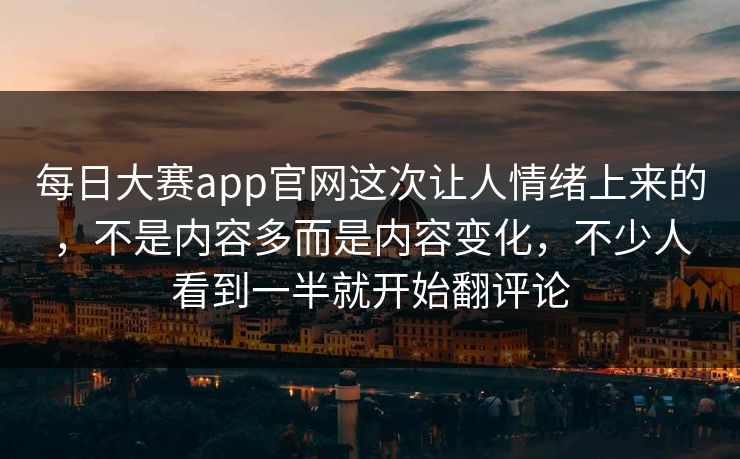每日大赛app官网这次让人情绪上来的，不是内容多而是内容变化，不少人看到一半就开始翻评论  第1张