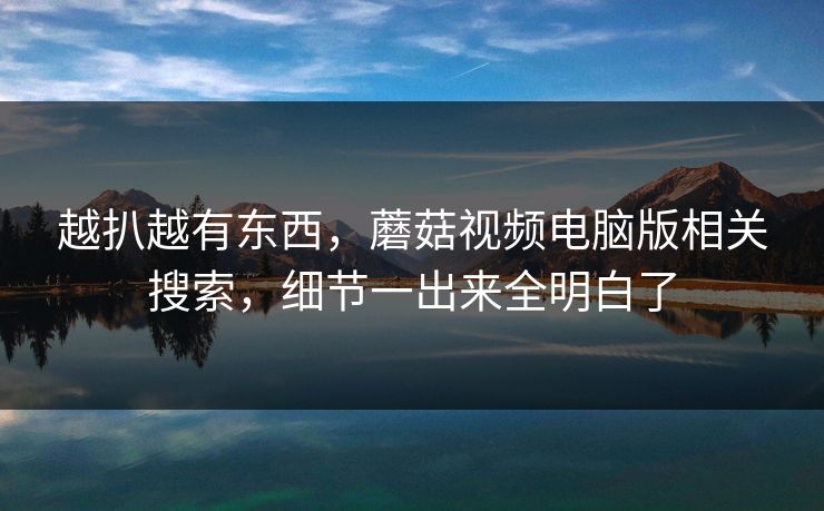 越扒越有东西,蘑菇视频电脑版相关搜索,细节一出来全明白了 第1张 越扒越有东西,蘑菇视频电脑版相关搜索,细节一出来全明白了 第1张
