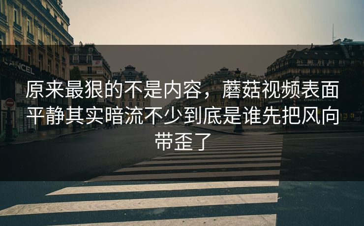 原来最狠的不是内容,蘑菇视频表面平静其实暗流不少到底是谁先把风向带歪了 第1张 原来最狠的不是内容,蘑菇视频表面平静其实暗流不少到底是谁先把风向带歪了 第1张
