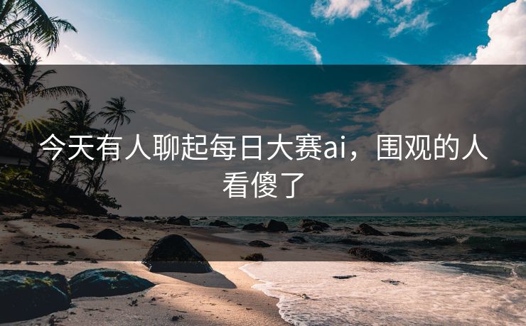 今天有人聊起每日大赛ai，围观的人看傻了  第1张