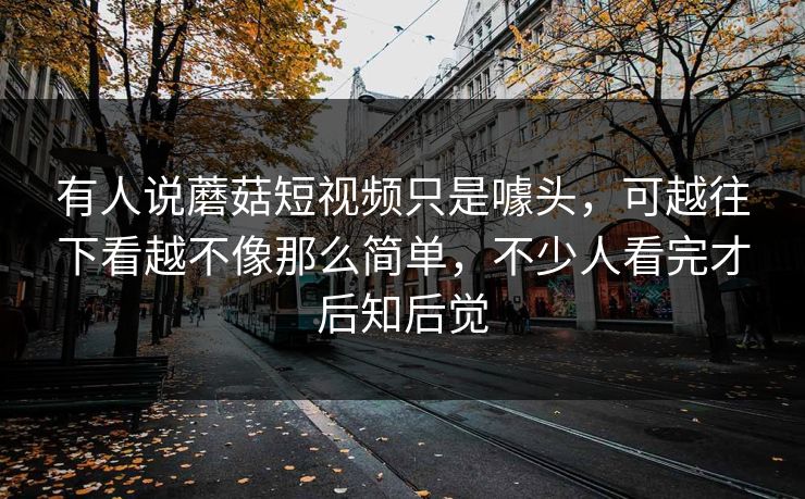 有人说蘑菇短视频只是噱头,可越往下看越不像那么简单,不少人看完才后知后觉 第1张 有人说蘑菇短视频只是噱头,可越往下看越不像那么简单,不少人看完才后知后觉 第1张