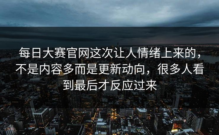 每日大赛官网这次让人情绪上来的,不是内容多而是更新动向,很多人看到最后才反应过来 第1张 每日大赛官网这次让人情绪上来的,不是内容多而是更新动向,很多人看到最后才反应过来 第1张