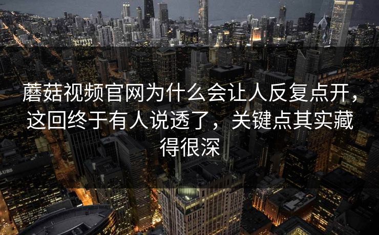 蘑菇视频官网为什么会让人反复点开,这回终于有人说透了,关键点其实藏得很深 第1张 蘑菇视频官网为什么会让人反复点开,这回终于有人说透了,关键点其实藏得很深 第1张