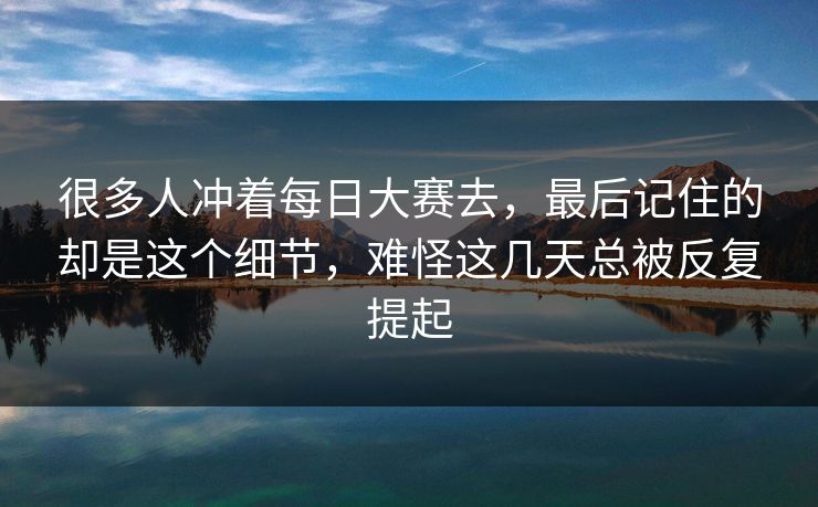 很多人冲着每日大赛去,最后记住的却是这个细节,难怪这几天总被反复提起 第1张 很多人冲着每日大赛去,最后记住的却是这个细节,难怪这几天总被反复提起 第1张