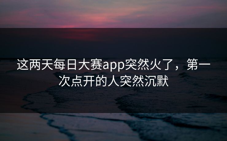 这两天每日大赛app突然火了,第一次点开的人突然沉默 第1张 这两天每日大赛app突然火了,第一次点开的人突然沉默 第1张
