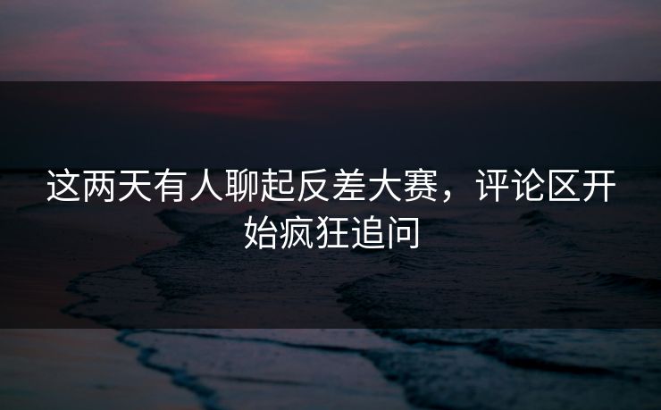 这两天有人聊起反差大赛，评论区开始疯狂追问  第1张