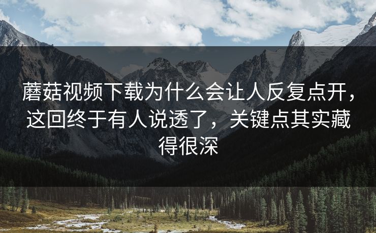 蘑菇视频下载为什么会让人反复点开,这回终于有人说透了,关键点其实藏得很深 第1张 蘑菇视频下载为什么会让人反复点开,这回终于有人说透了,关键点其实藏得很深 第1张