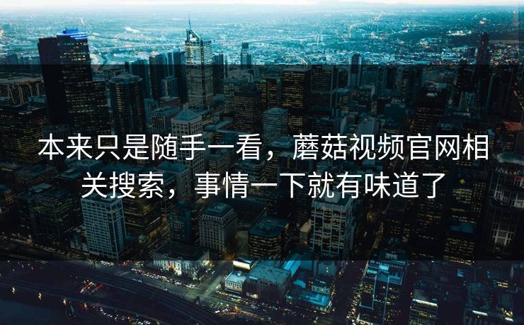 本来只是随手一看，蘑菇视频官网相关搜索，事情一下就有味道了  第1张