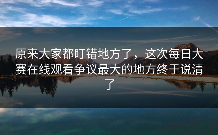 原来大家都盯错地方了，这次每日大赛在线观看争议最大的地方终于说清了  第1张