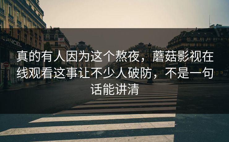 真的有人因为这个熬夜,蘑菇影视在线观看这事让不少人破防,不是一句话能讲清 第1张 真的有人因为这个熬夜,蘑菇影视在线观看这事让不少人破防,不是一句话能讲清 第1张