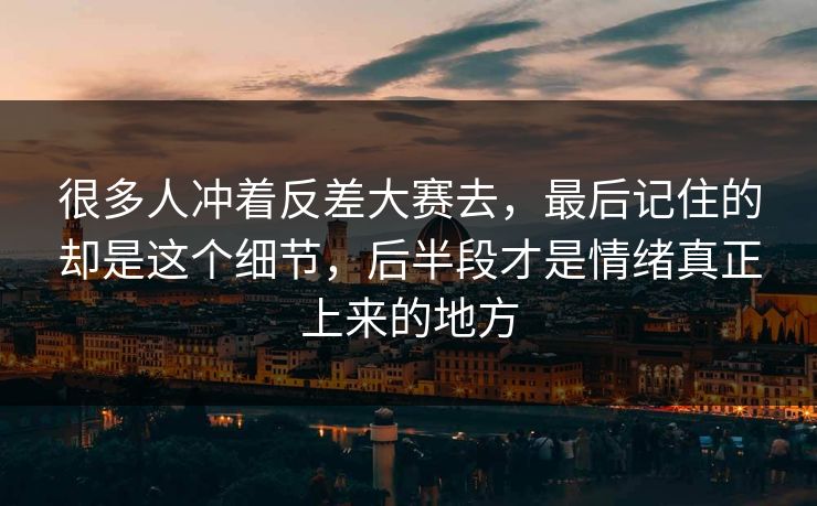 很多人冲着反差大赛去，最后记住的却是这个细节，后半段才是情绪真正上来的地方  第1张