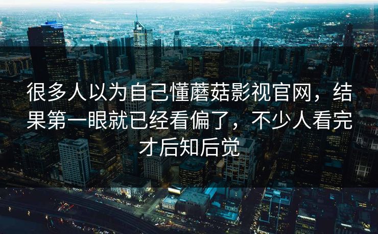 很多人以为自己懂蘑菇影视官网,结果第一眼就已经看偏了,不少人看完才后知后觉 第1张 很多人以为自己懂蘑菇影视官网,结果第一眼就已经看偏了,不少人看完才后知后觉 第1张