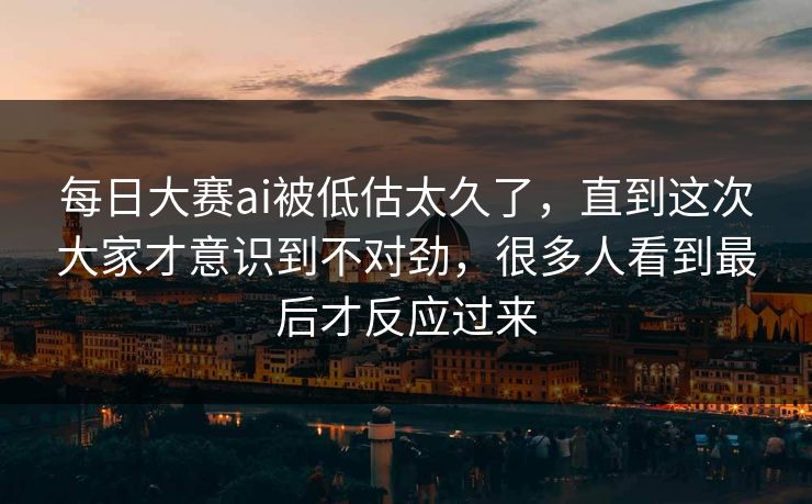 每日大赛ai被低估太久了，直到这次大家才意识到不对劲，很多人看到最后才反应过来  第1张