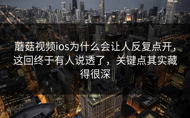 蘑菇视频ios为什么会让人反复点开,这回终于有人说透了,关键点其实藏得很深 第1张 蘑菇视频ios为什么会让人反复点开,这回终于有人说透了,关键点其实藏得很深 第1张