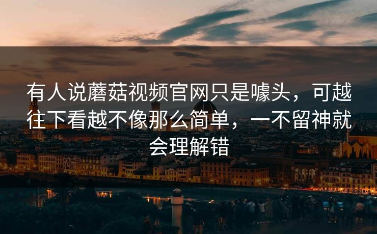 有人说蘑菇视频官网只是噱头,可越往下看越不像那么简单,一不留神就会理解错 第1张 有人说蘑菇视频官网只是噱头,可越往下看越不像那么简单,一不留神就会理解错 第1张