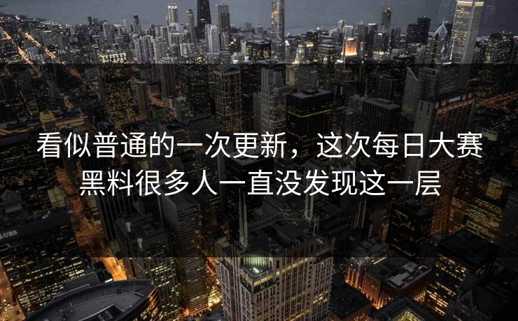 看似普通的一次更新，这次每日大赛黑料很多人一直没发现这一层  第1张