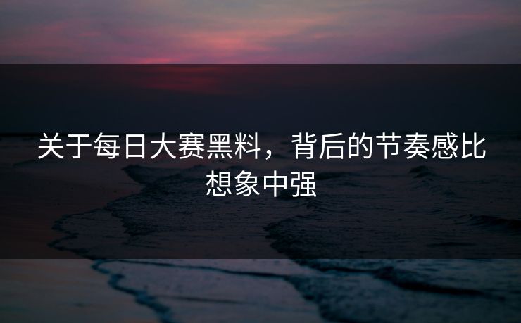 关于每日大赛黑料,背后的节奏感比想象中强 第1张 关于每日大赛黑料,背后的节奏感比想象中强 第1张