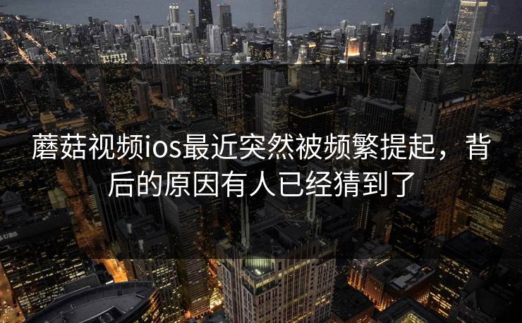蘑菇视频ios最近突然被频繁提起,背后的原因有人已经猜到了 第1张 蘑菇视频ios最近突然被频繁提起,背后的原因有人已经猜到了 第1张