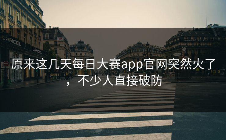 原来这几天每日大赛app官网突然火了，不少人直接破防  第1张