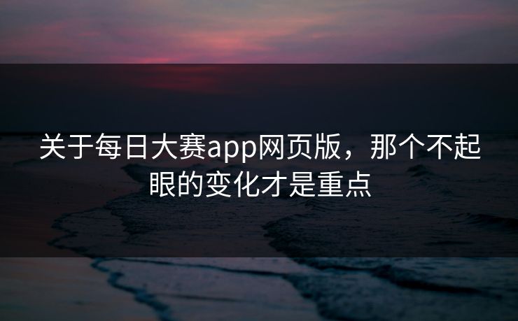 关于每日大赛app网页版，那个不起眼的变化才是重点  第1张