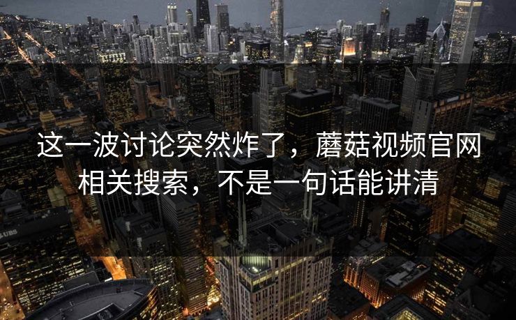 这一波讨论突然炸了，蘑菇视频官网相关搜索，不是一句话能讲清  第1张