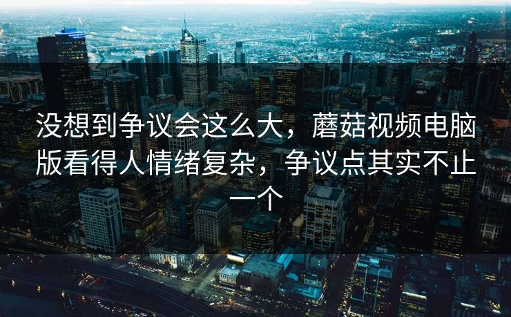 没想到争议会这么大,蘑菇视频电脑版看得人情绪复杂,争议点其实不止一个 第1张 没想到争议会这么大,蘑菇视频电脑版看得人情绪复杂,争议点其实不止一个 第1张