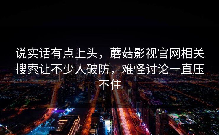 说实话有点上头，蘑菇影视官网相关搜索让不少人破防，难怪讨论一直压不住  第1张