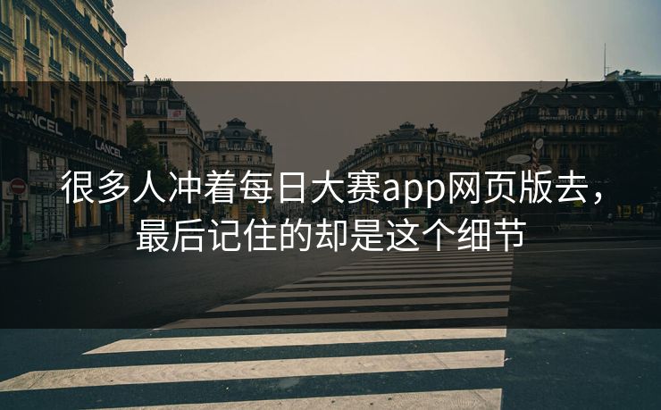 很多人冲着每日大赛app网页版去，最后记住的却是这个细节  第1张