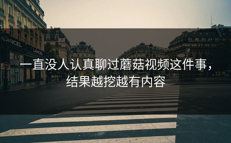 一直没人认真聊过蘑菇视频这件事,结果越挖越有内容 第1张 一直没人认真聊过蘑菇视频这件事,结果越挖越有内容 第1张