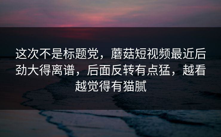 这次不是标题党,蘑菇短视频最近后劲大得离谱,后面反转有点猛,越看越觉得有猫腻 第1张 这次不是标题党,蘑菇短视频最近后劲大得离谱,后面反转有点猛,越看越觉得有猫腻 第1张