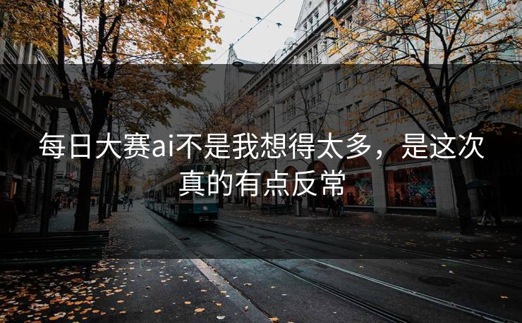 每日大赛ai不是我想得太多，是这次真的有点反常  第1张