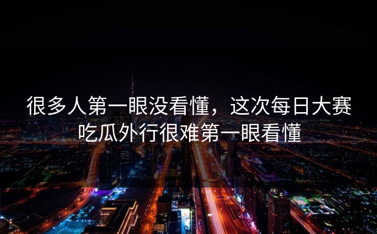 很多人第一眼没看懂，这次每日大赛吃瓜外行很难第一眼看懂  第1张