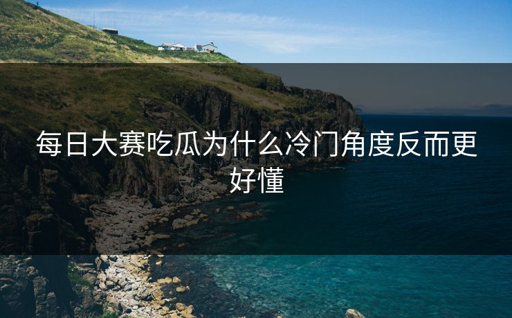 每日大赛吃瓜为什么冷门角度反而更好懂  第1张