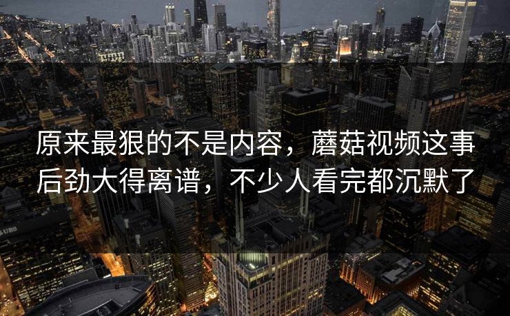 原来最狠的不是内容,蘑菇视频这事后劲大得离谱,不少人看完都沉默了 第1张 原来最狠的不是内容,蘑菇视频这事后劲大得离谱,不少人看完都沉默了 第1张