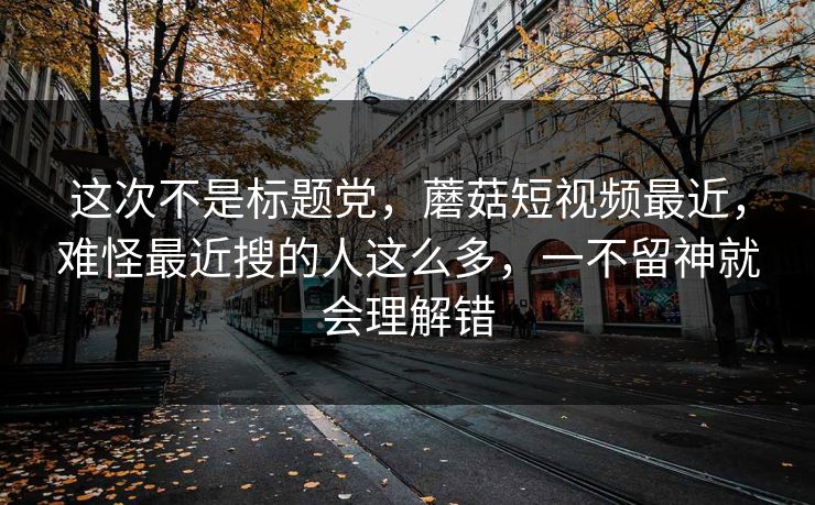 这次不是标题党，蘑菇短视频最近，难怪最近搜的人这么多，一不留神就会理解错  第1张