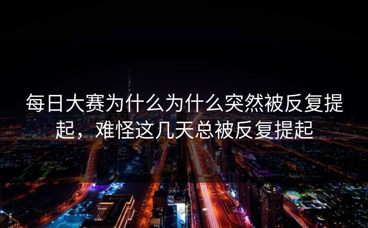 每日大赛为什么为什么突然被反复提起,难怪这几天总被反复提起 第1张 每日大赛为什么为什么突然被反复提起,难怪这几天总被反复提起 第1张