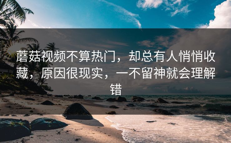 蘑菇视频不算热门，却总有人悄悄收藏，原因很现实，一不留神就会理解错  第1张