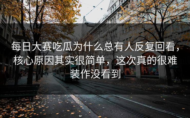 每日大赛吃瓜为什么总有人反复回看,核心原因其实很简单,这次真的很难装作没看到 第1张 每日大赛吃瓜为什么总有人反复回看,核心原因其实很简单,这次真的很难装作没看到 第1张