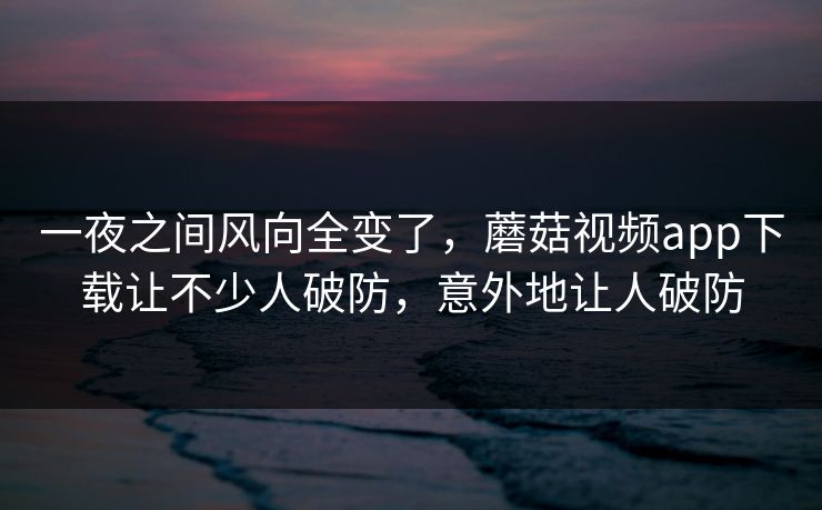 一夜之间风向全变了,蘑菇视频app下载让不少人破防,意外地让人破防 第1张 一夜之间风向全变了,蘑菇视频app下载让不少人破防,意外地让人破防 第1张